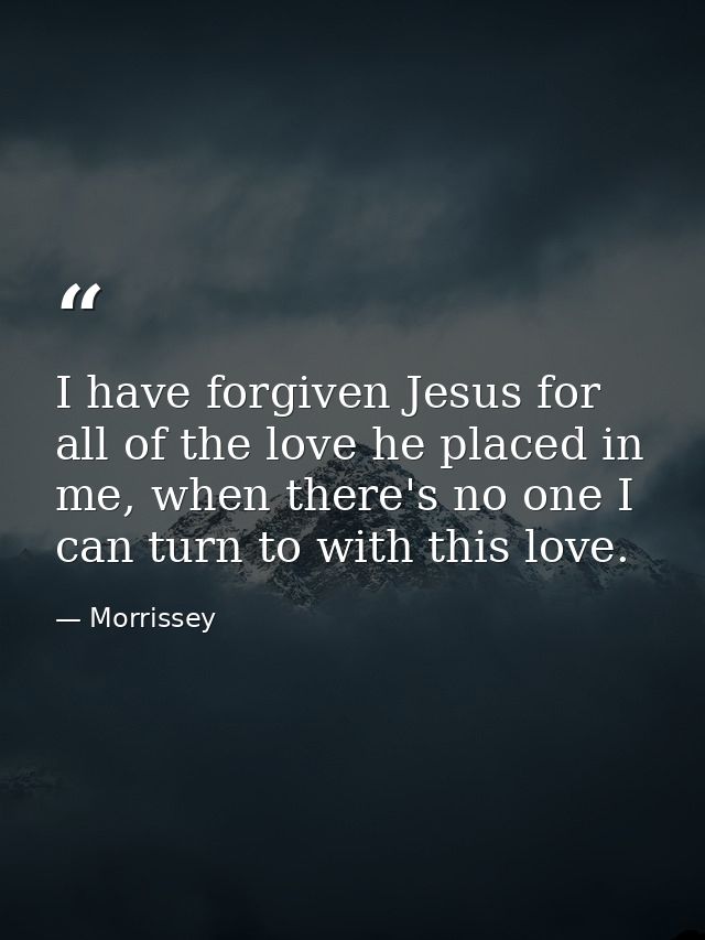 I have forgiven Jesus for all of the love he placed in me, when there's no one I can turn to with this love. — Morrissey