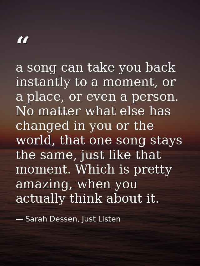 a song can take you back instantly to a moment, or a place, or even a person. No matter what else has changed in you or  — Sarah Dessen, Just Listen