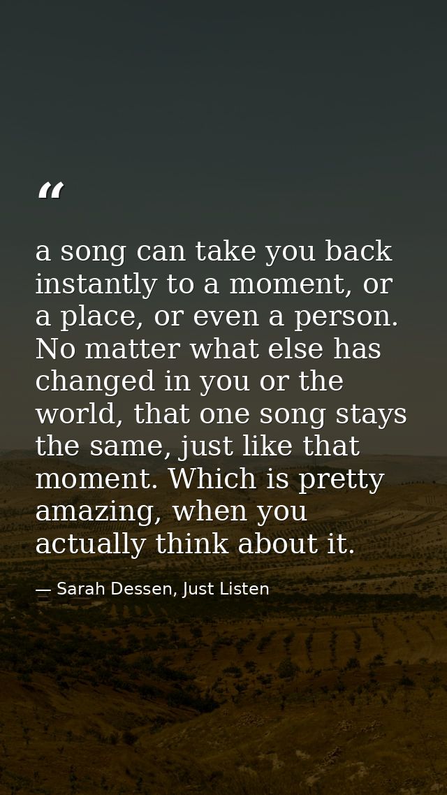 a song can take you back instantly to a moment, or a place, or even a person. No matter what else has changed in you or  — Sarah Dessen, Just Listen