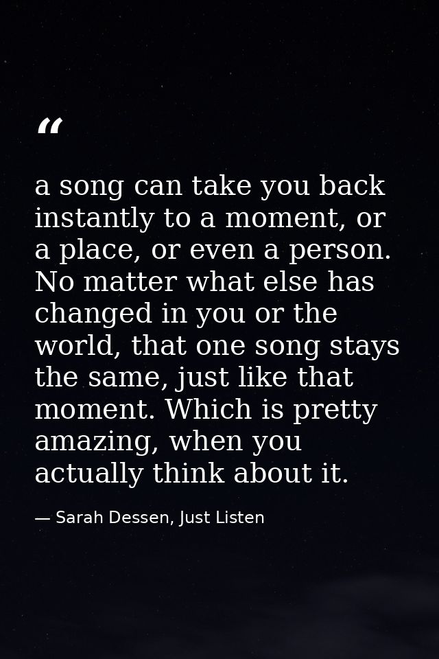 a song can take you back instantly to a moment, or a place, or even a person. No matter what else has changed in you or  — Sarah Dessen, Just Listen