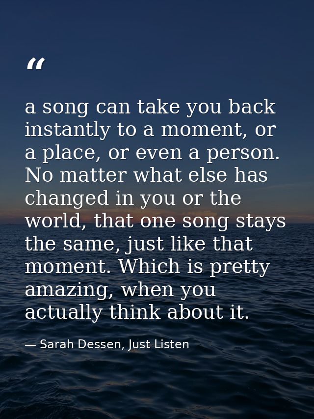 a song can take you back instantly to a moment, or a place, or even a person. No matter what else has changed in you or  — Sarah Dessen, Just Listen