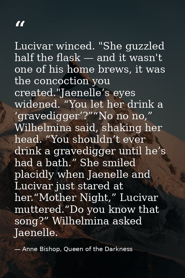 Lucivar winced. "She guzzled half the flask — and it wasn't one of his home brews, it was the concoction you created."Ja — Anne Bishop, Queen of the Darkness