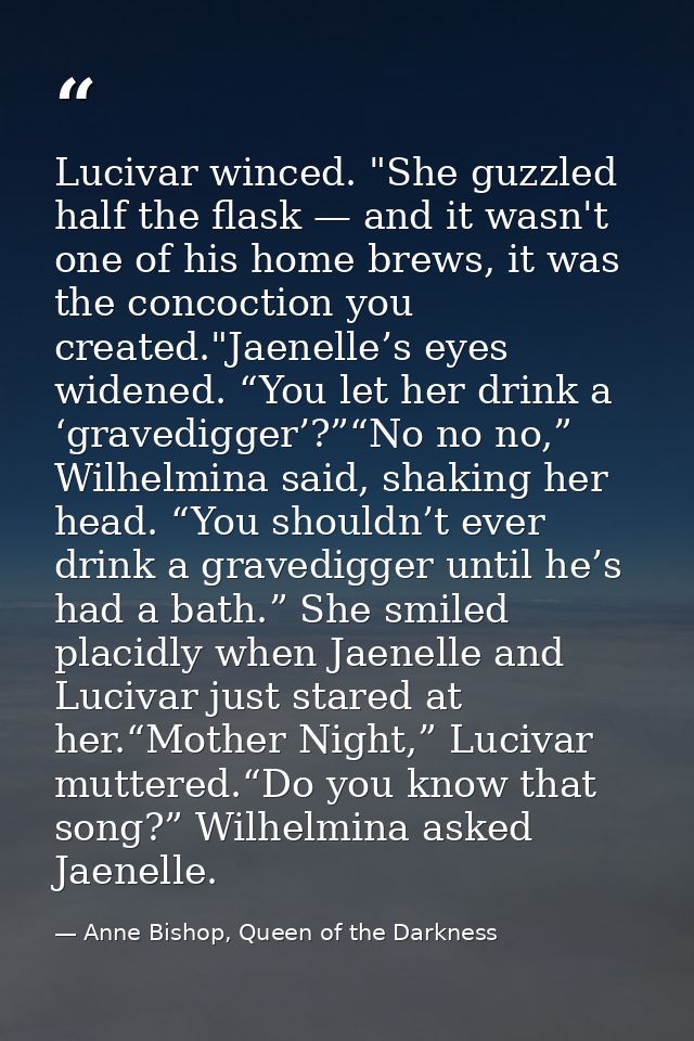 Lucivar winced. "She guzzled half the flask — and it wasn't one of his home brews, it was the concoction you created."Ja — Anne Bishop, Queen of the Darkness