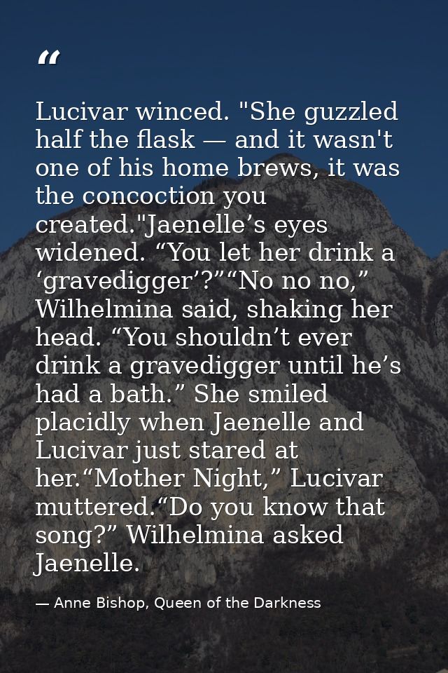Lucivar winced. "She guzzled half the flask — and it wasn't one of his home brews, it was the concoction you created."Ja — Anne Bishop, Queen of the Darkness