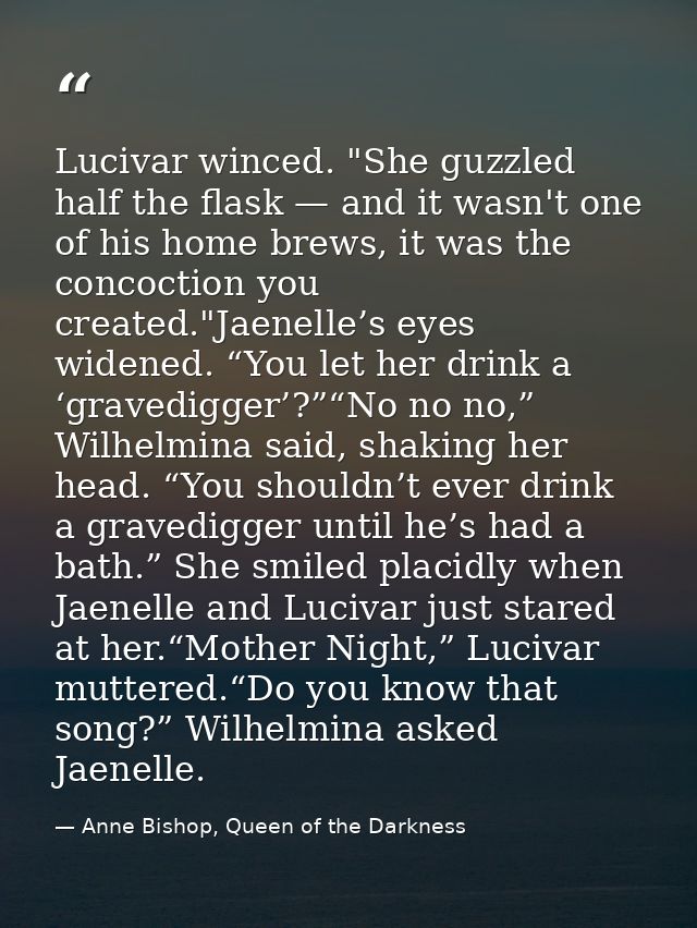 Lucivar winced. "She guzzled half the flask — and it wasn't one of his home brews, it was the concoction you created."Ja — Anne Bishop, Queen of the Darkness