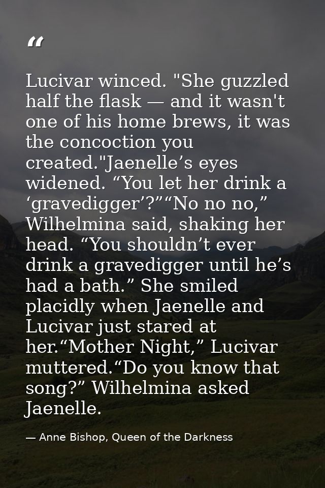 Lucivar winced. "She guzzled half the flask — and it wasn't one of his home brews, it was the concoction you created."Ja — Anne Bishop, Queen of the Darkness
