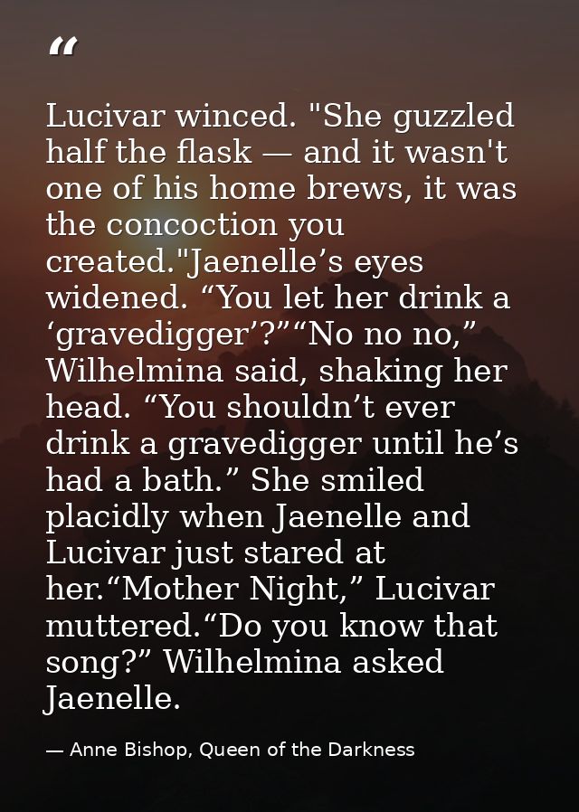 Lucivar winced. "She guzzled half the flask — and it wasn't one of his home brews, it was the concoction you created."Ja — Anne Bishop, Queen of the Darkness