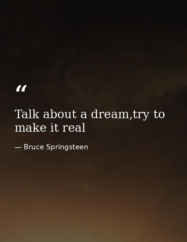 Talk about a dream,try to make it real — Bruce Springsteen