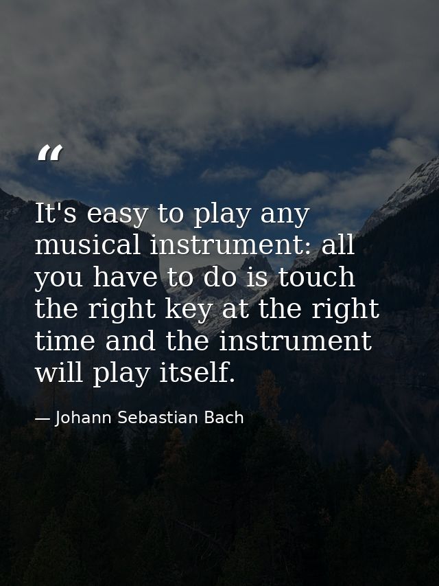 It's easy to play any musical instrument: all you have to do is touch the right key at the right time and the instrument — Johann Sebastian Bach