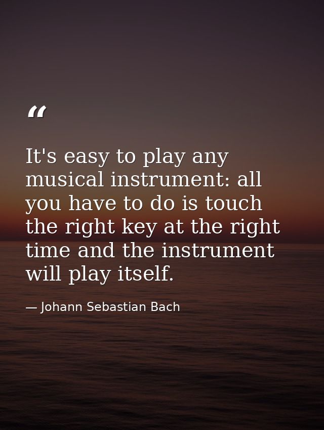 It's easy to play any musical instrument: all you have to do is touch the right key at the right time and the instrument — Johann Sebastian Bach