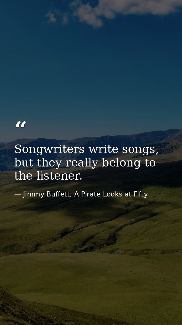 Songwriters write songs, but they really belong to the listener. — Jimmy Buffett, A Pirate Looks at Fifty