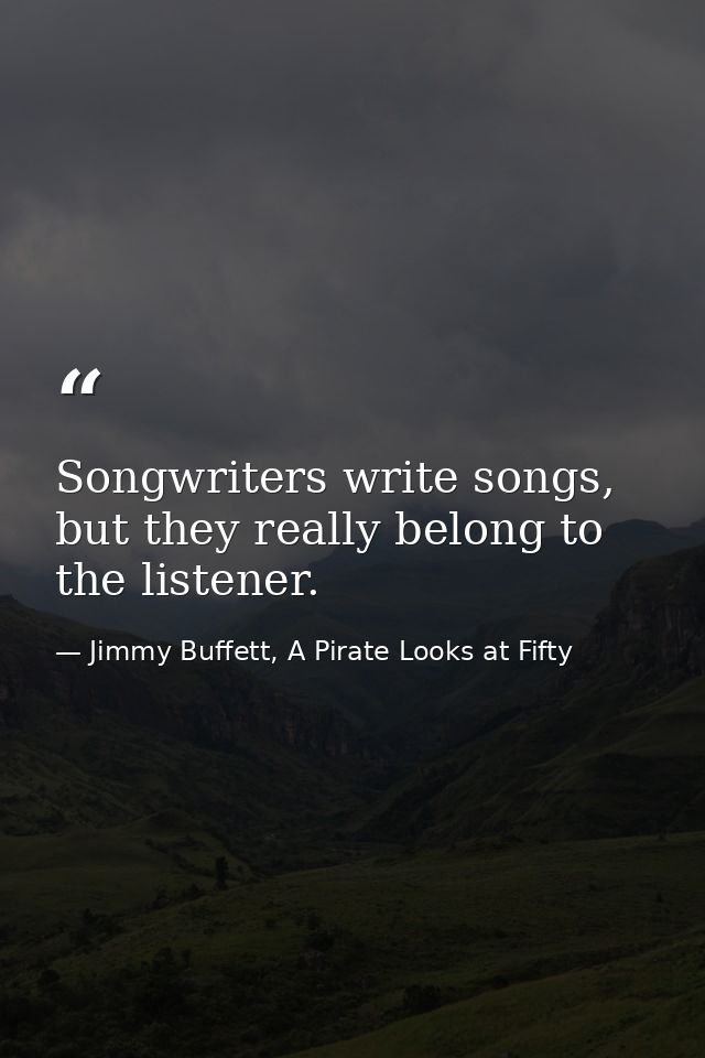 Songwriters write songs, but they really belong to the listener. — Jimmy Buffett, A Pirate Looks at Fifty