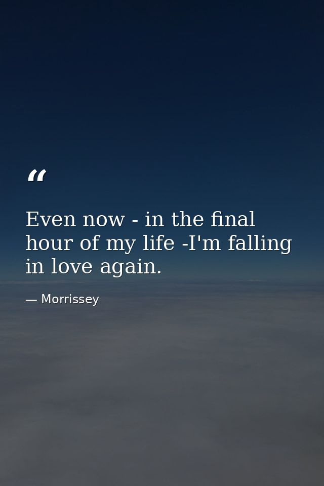 Even now - in the final hour of my life -I'm falling in love again. — Morrissey