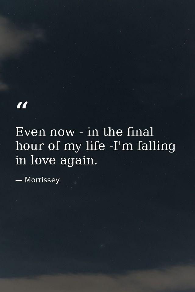 Even now - in the final hour of my life -I'm falling in love again. — Morrissey
