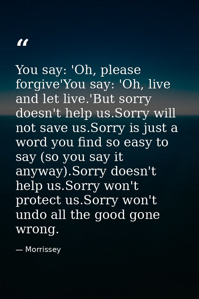 You say: 'Oh, please forgive'You say: 'Oh, live and let live.'But sorry doesn't help us.Sorry will not save us.Sorry is  — Morrissey
