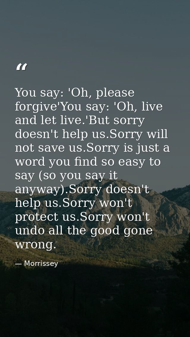 You say: 'Oh, please forgive'You say: 'Oh, live and let live.'But sorry doesn't help us.Sorry will not save us.Sorry is  — Morrissey