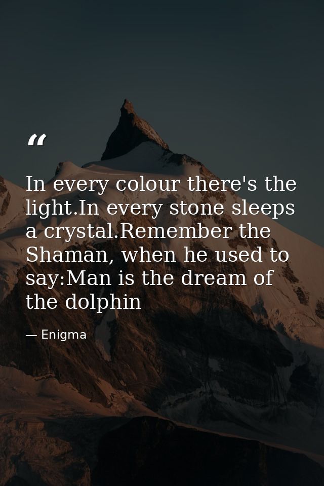 In every colour there's the light.In every stone sleeps a crystal.Remember the Shaman, when he used to say:Man is the dr — Enigma