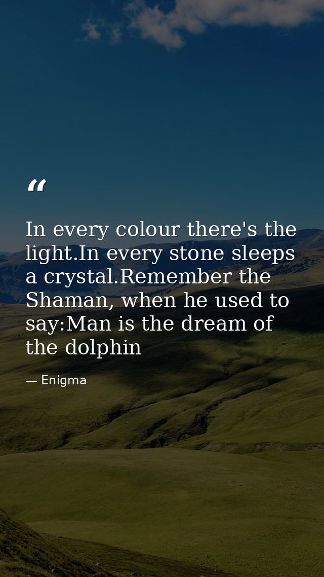 In every colour there's the light.In every stone sleeps a crystal.Remember the Shaman, when he used to say:Man is the dr — Enigma