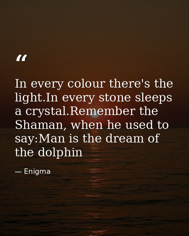 In every colour there's the light.In every stone sleeps a crystal.Remember the Shaman, when he used to say:Man is the dr — Enigma