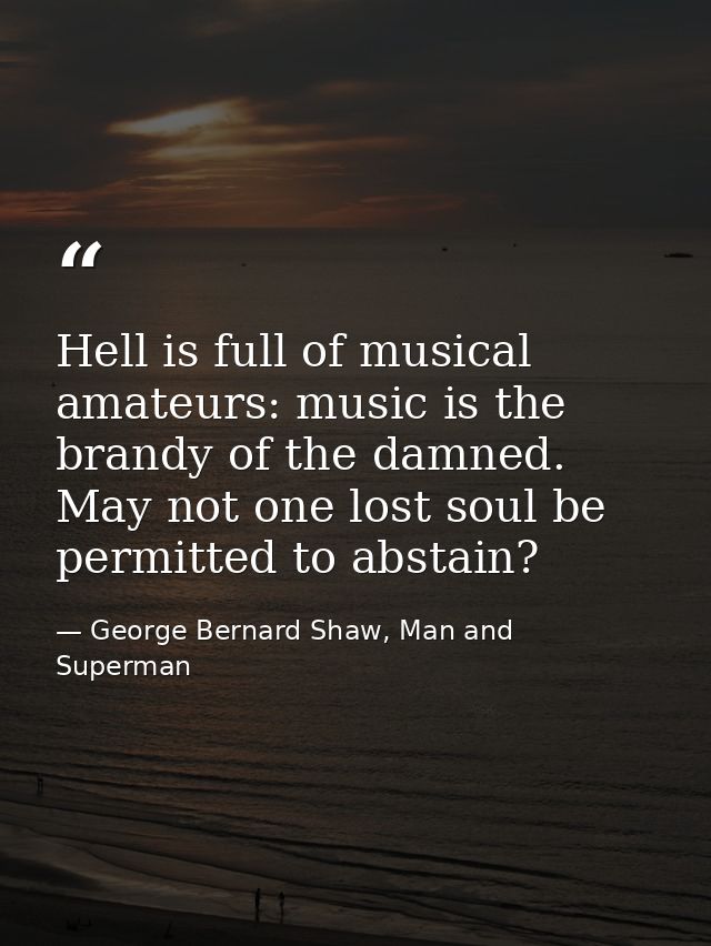 Hell is full of musical amateurs: music is the brandy of the damned. May not one lost soul be permitted to abstain? — George Bernard Shaw, Man and Superman