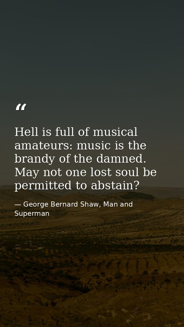 Hell is full of musical amateurs: music is the brandy of the damned. May not one lost soul be permitted to abstain? — George Bernard Shaw, Man and Superman