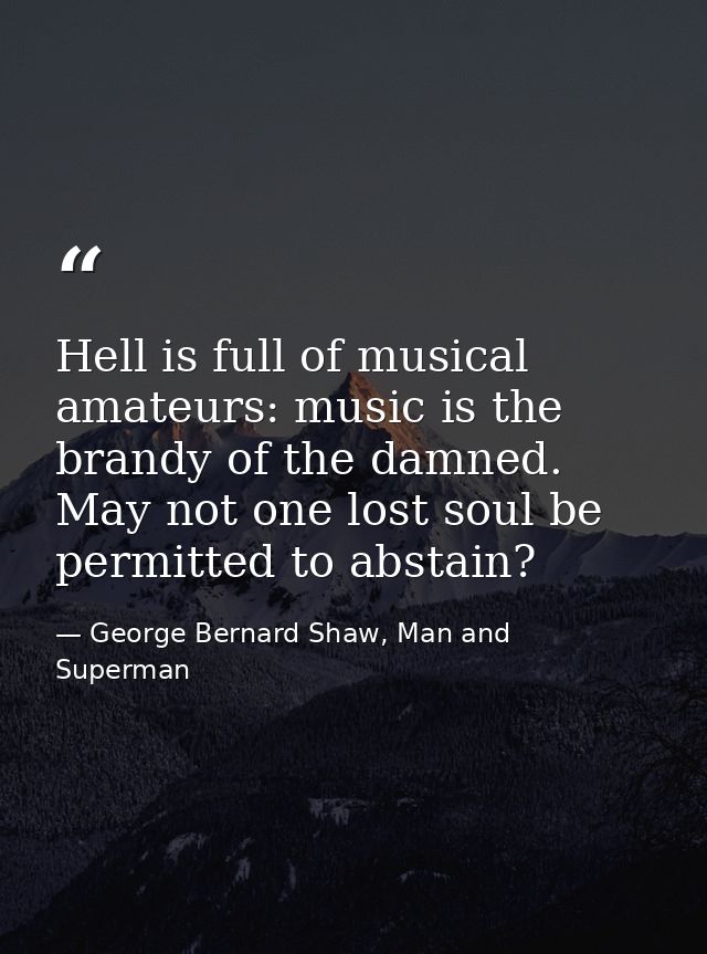 Hell is full of musical amateurs: music is the brandy of the damned. May not one lost soul be permitted to abstain? — George Bernard Shaw, Man and Superman