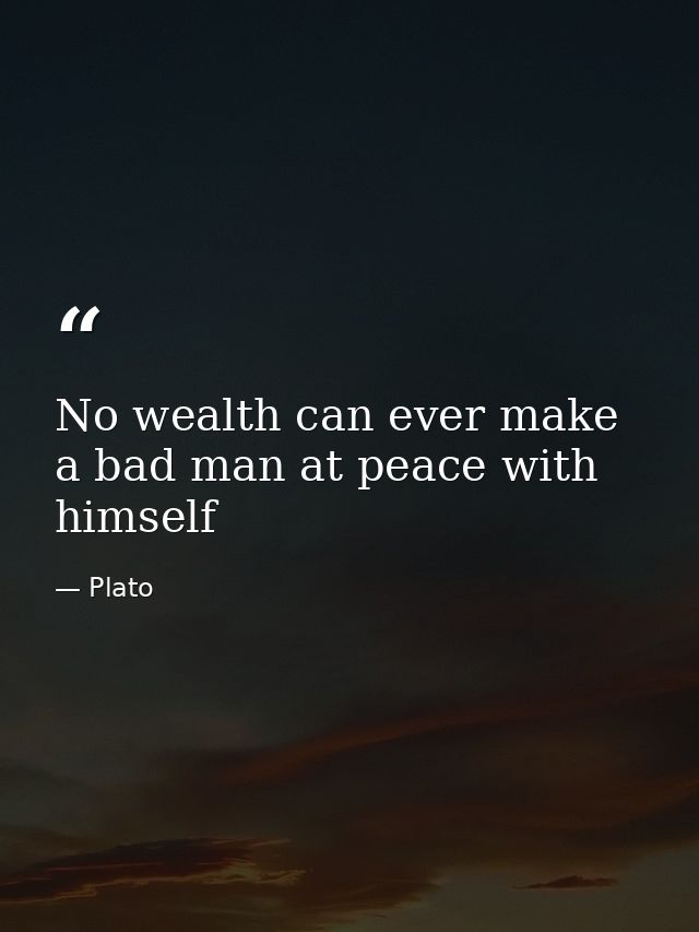 No wealth can ever make a bad man at peace with himself — Plato