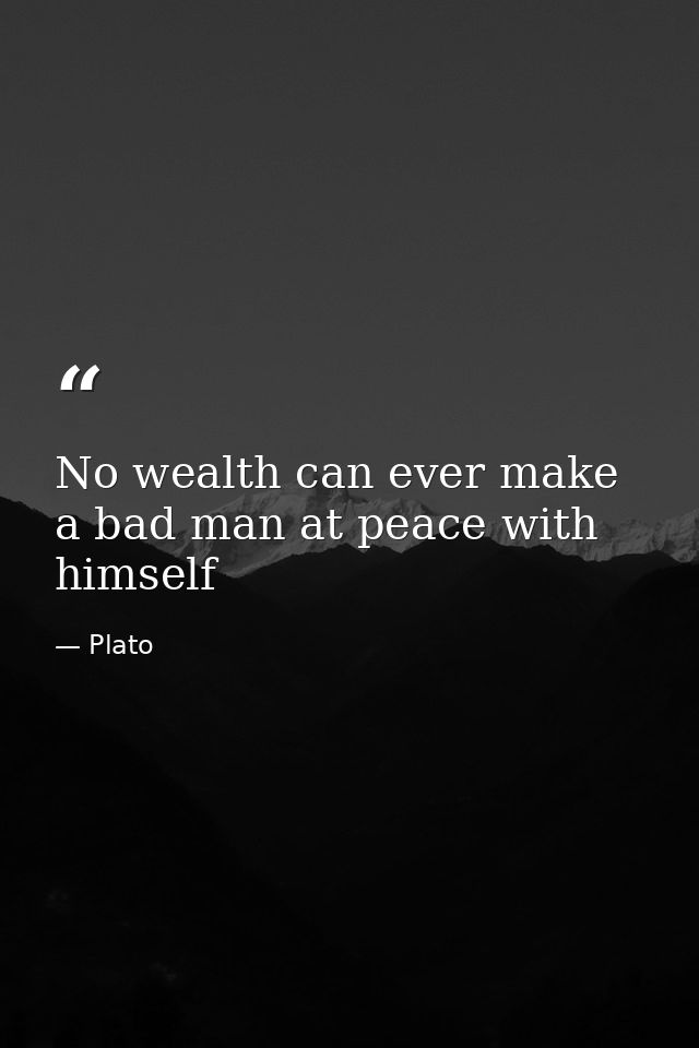 No wealth can ever make a bad man at peace with himself — Plato