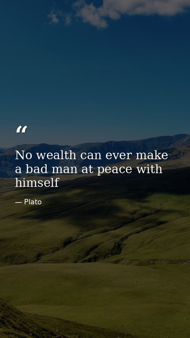 No wealth can ever make a bad man at peace with himself — Plato