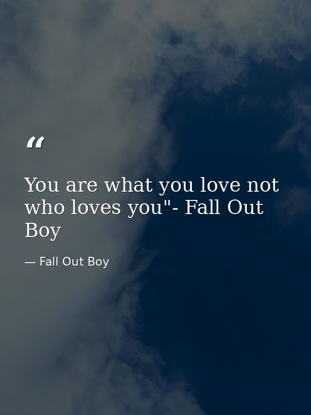 You are what you love not who loves you"- Fall Out Boy — Fall Out Boy