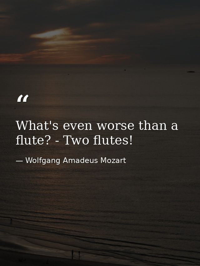 What's even worse than a flute? - Two flutes! — Wolfgang Amadeus Mozart