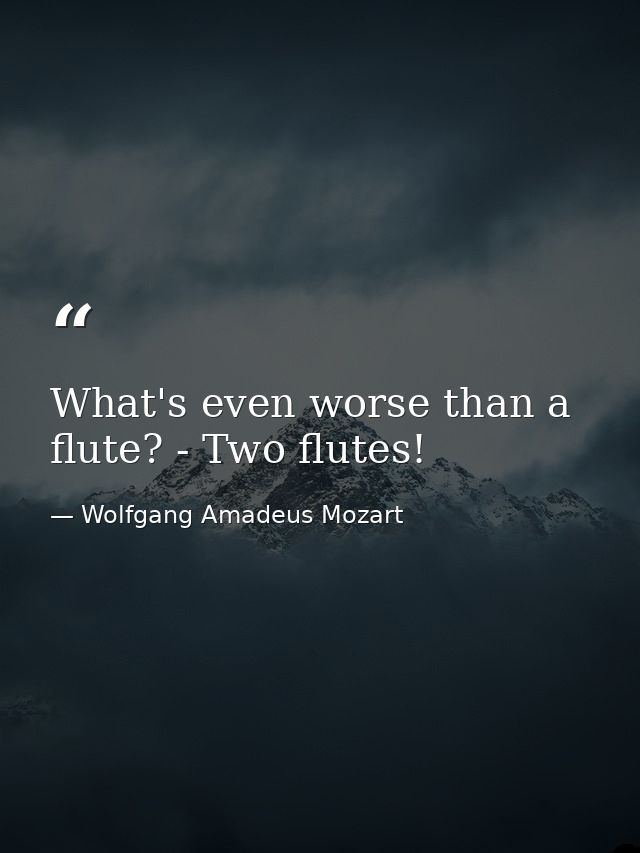What's even worse than a flute? - Two flutes! — Wolfgang Amadeus Mozart