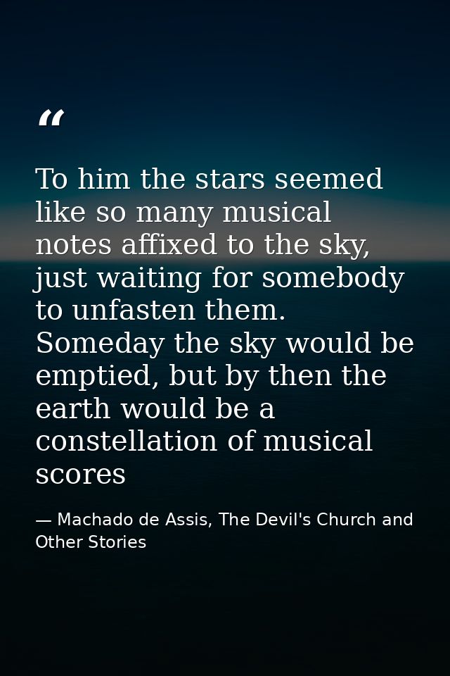To him the stars seemed like so many musical notes affixed to the sky, just waiting for somebody to unfasten them. Somed — Machado de Assis, The Devil's Church and Other Stories