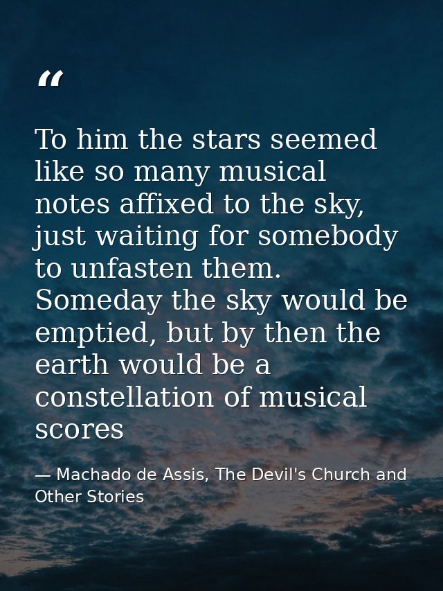 To him the stars seemed like so many musical notes affixed to the sky, just waiting for somebody to unfasten them. Somed — Machado de Assis, The Devil's Church and Other Stories