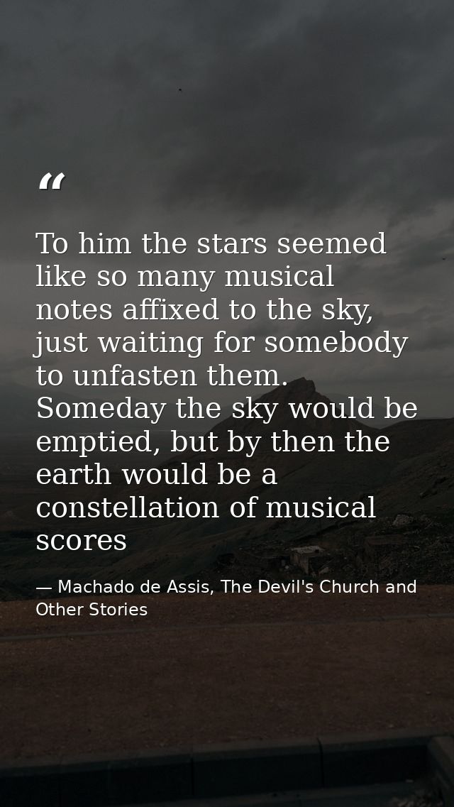 To him the stars seemed like so many musical notes affixed to the sky, just waiting for somebody to unfasten them. Somed — Machado de Assis, The Devil's Church and Other Stories