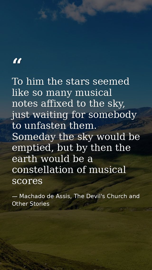 To him the stars seemed like so many musical notes affixed to the sky, just waiting for somebody to unfasten them. Somed — Machado de Assis, The Devil's Church and Other Stories