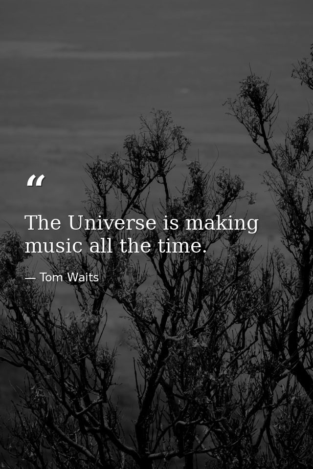 The Universe is making music all the time. — Tom Waits