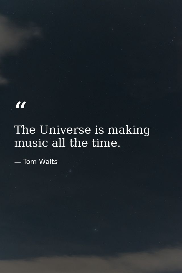 The Universe is making music all the time. — Tom Waits