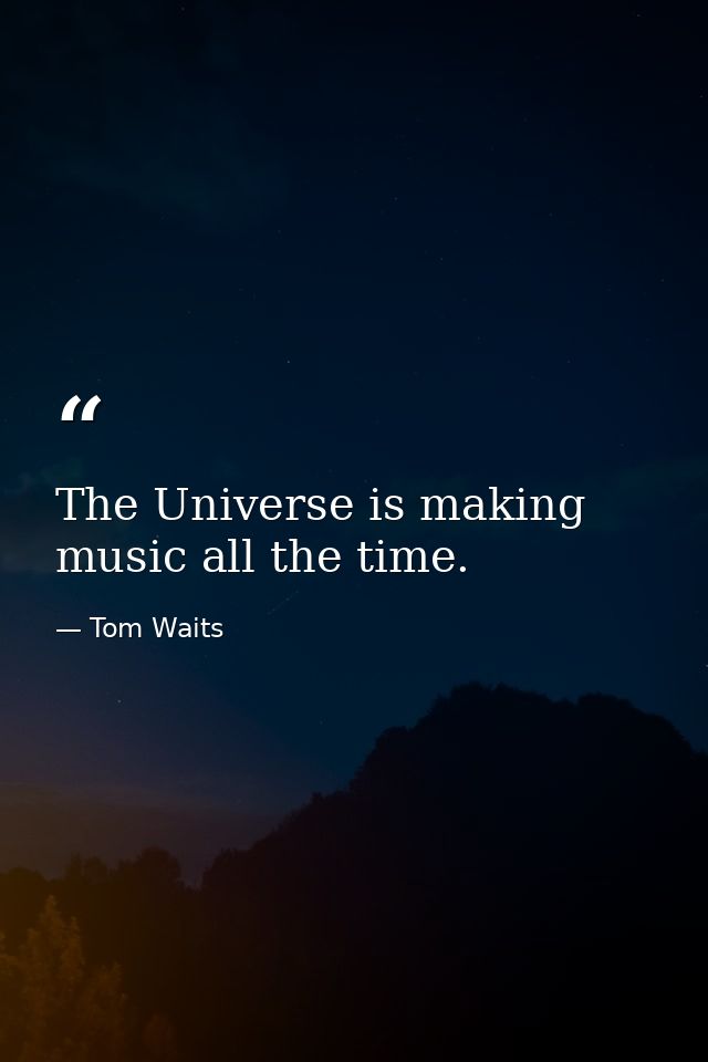 The Universe is making music all the time. — Tom Waits