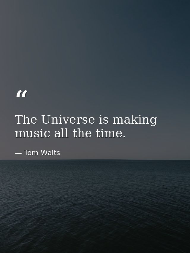 The Universe is making music all the time. — Tom Waits