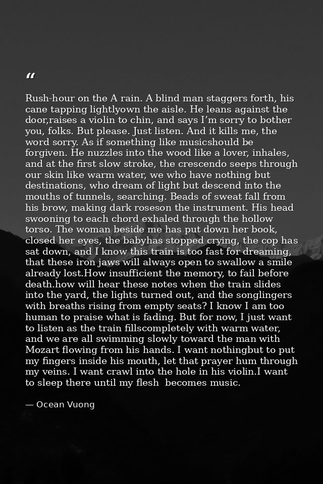 Rush-hour on the A rain. A blind man staggers forth, his cane tapping lightlyown the aisle. He leans against the door,ra — Ocean Vuong