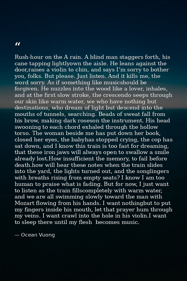 Rush-hour on the A rain. A blind man staggers forth, his cane tapping lightlyown the aisle. He leans against the door,ra — Ocean Vuong