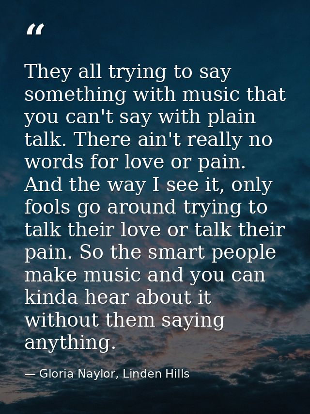 They all trying to say something with music that you can't say with plain talk. There ain't really no words for love or  — Gloria Naylor, Linden Hills