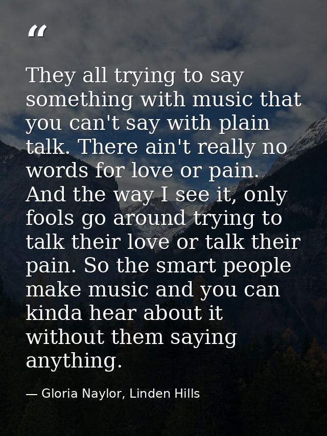 They all trying to say something with music that you can't say with plain talk. There ain't really no words for love or  — Gloria Naylor, Linden Hills