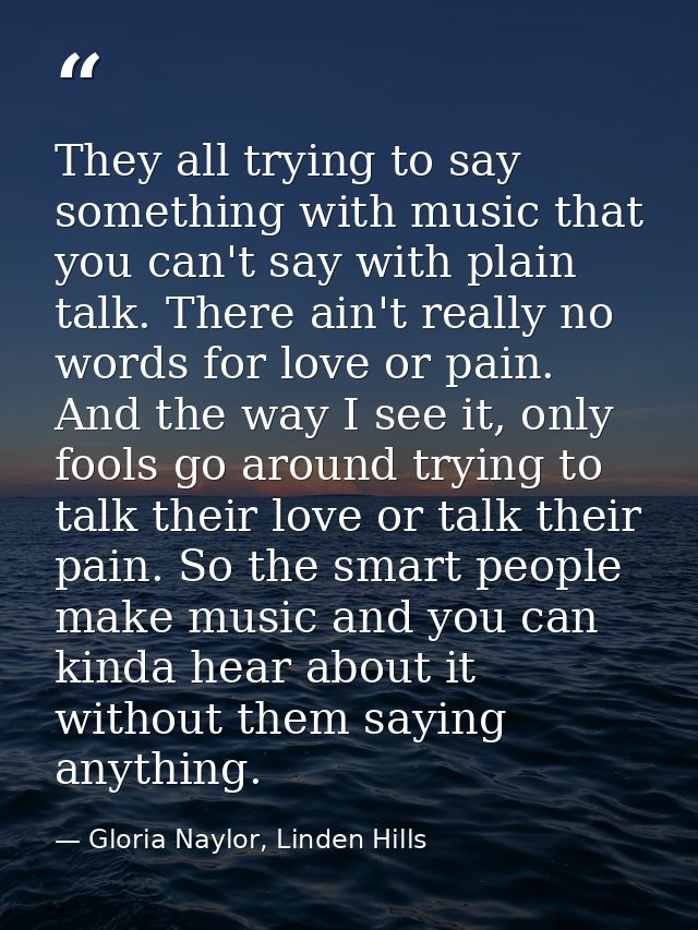 They all trying to say something with music that you can't say with plain talk. There ain't really no words for love or  — Gloria Naylor, Linden Hills