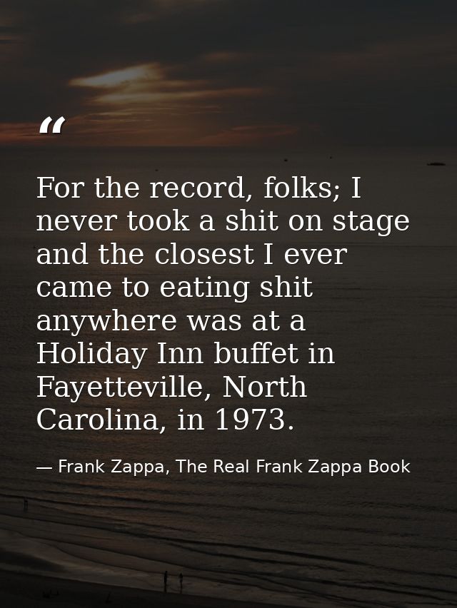 For the record, folks; I never took a shit on stage and the closest I ever came to eating shit anywhere was at a Holiday — Frank Zappa, The Real Frank Zappa Book