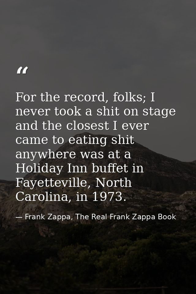For the record, folks; I never took a shit on stage and the closest I ever came to eating shit anywhere was at a Holiday — Frank Zappa, The Real Frank Zappa Book