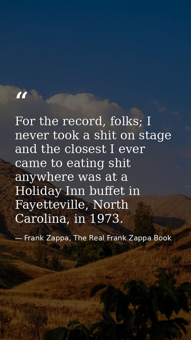 For the record, folks; I never took a shit on stage and the closest I ever came to eating shit anywhere was at a Holiday — Frank Zappa, The Real Frank Zappa Book