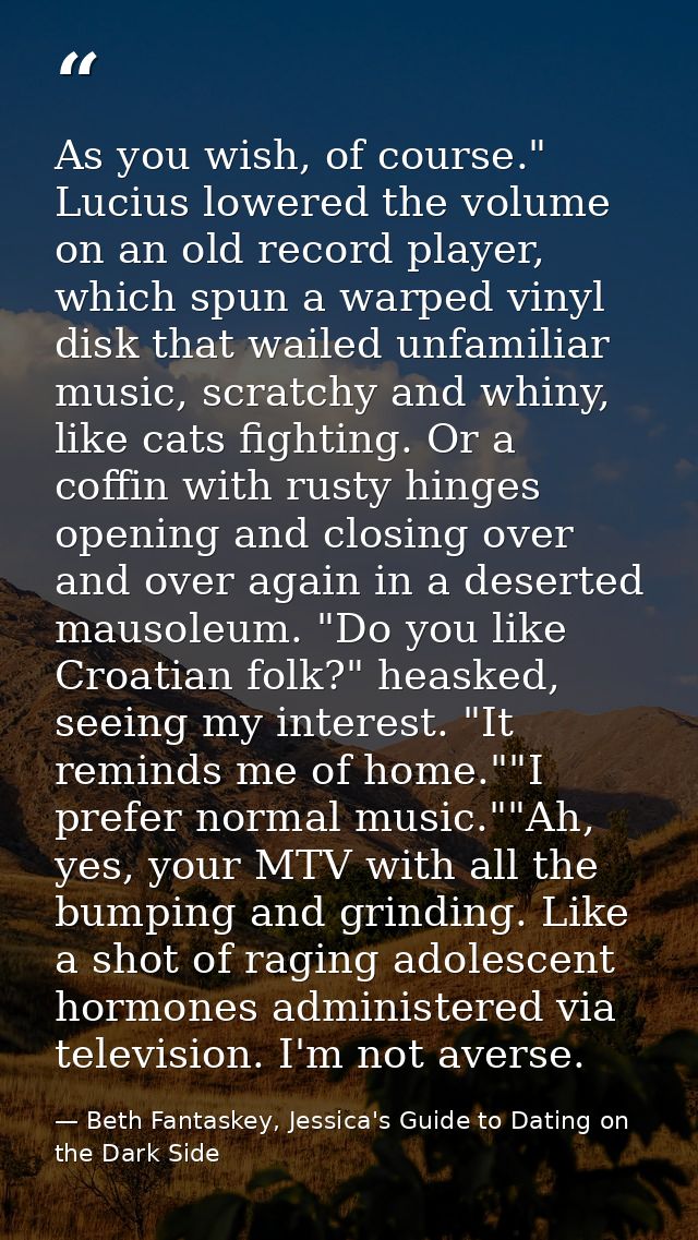 As you wish, of course." Lucius lowered the volume on an old record player, which spun a warped vinyl disk that wailed u — Beth Fantaskey, Jessica's Guide to Dating on the Dark Side