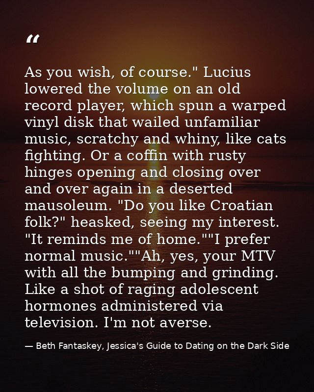 As you wish, of course." Lucius lowered the volume on an old record player, which spun a warped vinyl disk that wailed u — Beth Fantaskey, Jessica's Guide to Dating on the Dark Side